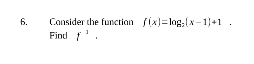 6.
Consider the function f(x)=log₂ (x-1)+1 .
1
Find ƒ¯¹.