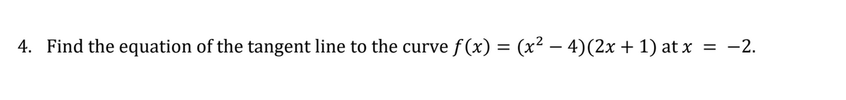 4. Find the equation of the tangent line to the curve
f (x) = (x² – 4)(2x + 1) at x
-2.
