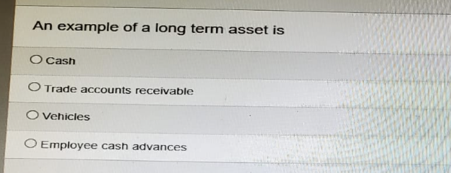 An example of a long term asset is
O Cash
O Trade accounts receivable
O Vehicles
O Employee cash advances