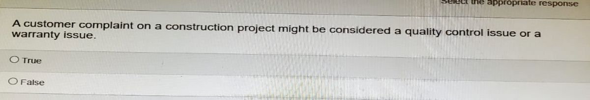 the appropriate response
A customer complaint on a construction project might be considered a quality control issue or a
warranty issue.
O True
O False