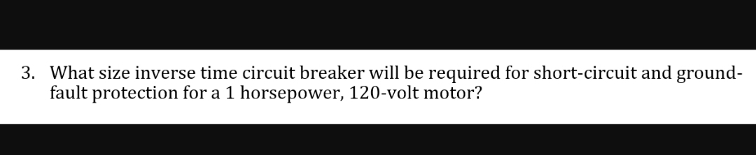 3. What size inverse time circuit breaker will be required for short-circuit and ground-
fault protection for a 1 horsepower, 120-volt motor?
