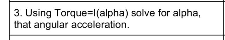 3. Using Torque=l(alpha) solve for alpha,
that angular acceleration.
