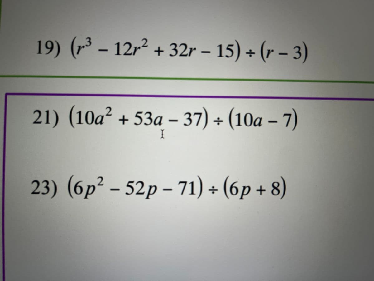 19) (r³ - 12r² + 32r − 15) + (r − 3)
3
-
-
21) (10a2 + 53a – 37) + (10a – 7)
I
23) (6p² – 52p – 71) ÷ (6p + 8)
2