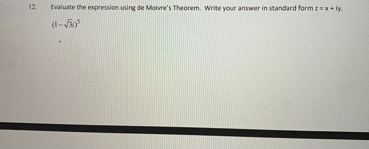 12.
Evaluate the expression using de Moivre's Theorem. Write your answer in standard form z = x + iy.
(1– \31)
