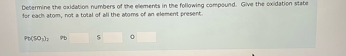 Determine the oxidation numbers of the elements in the following compound. Give the oxidation state
for each atom, not a total of all the atoms of an element present.
Pb(SO3)2
Pb
