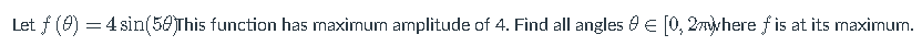 Let f (0) = 4 sin(50This function has maximum amplitude of 4. Find all angles e € [0, 2mwhere f is at its maximum.

