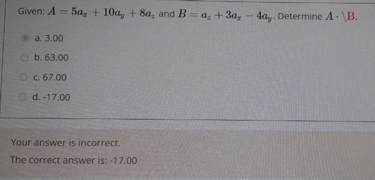 Given: A
5a, + 10a, + 8a, and B = a, +3a,
4a, Determine A \B.
-
a. 3.00
O b. 63.00
O c. 67.00
d. -17.00
Your answer is incorrect.
The correct answer is: -17.00
