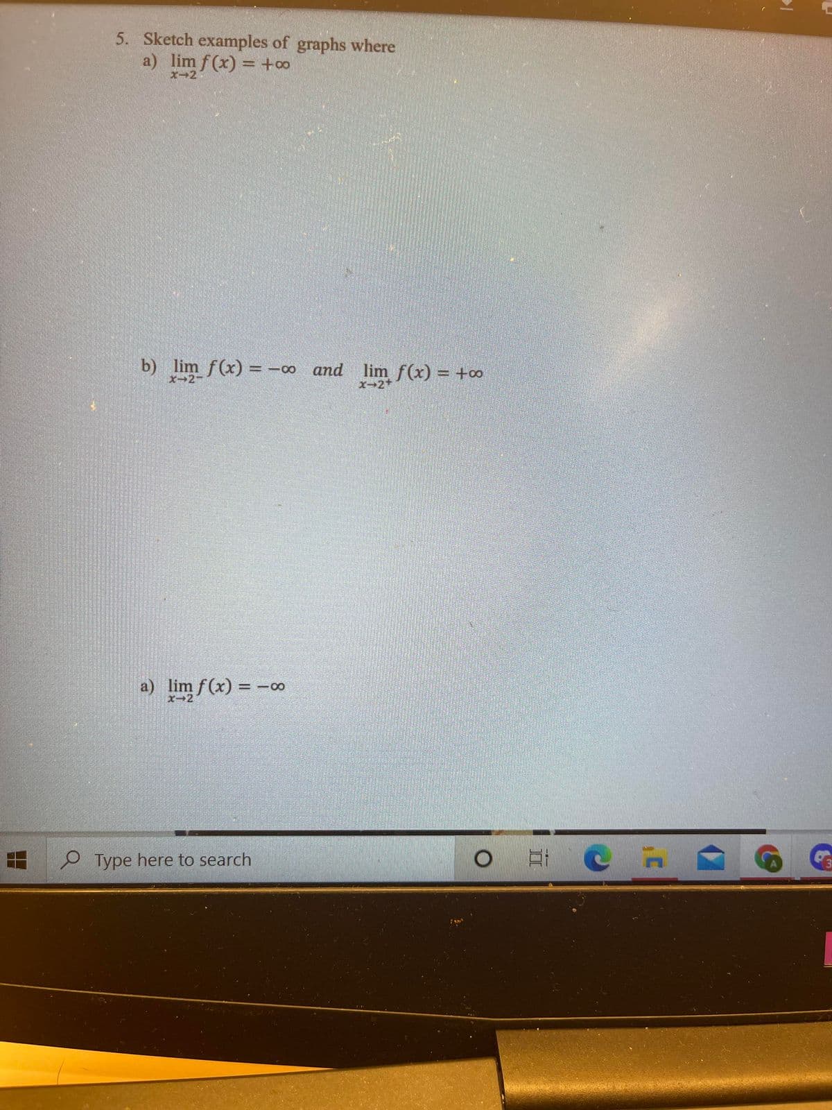 5. Sketch examples of graphs where
a) lim f (x) = +oo
X-2
b) lim f(x) = -∞ and lim f(x) = +0
X-2+
a) lim f(x) = -0
x→2
O Type here to search
3
