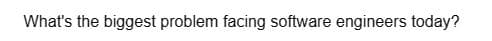 What's the biggest problem facing software engineers today?