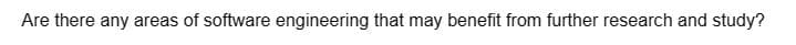 Are there any areas of software engineering that may benefit from further research and study?