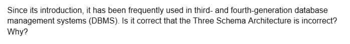 Since its introduction, it has been frequently used in third- and fourth-generation database
management systems (DBMS). Is it correct that the Three Schema Architecture is incorrect?
Why?