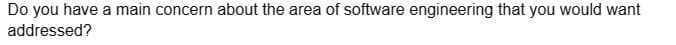 Do you have a main concern about the area of software engineering that you would want
addressed?