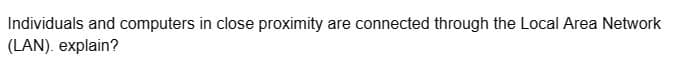 Individuals and computers in close proximity are connected through the Local Area Network
(LAN). explain?