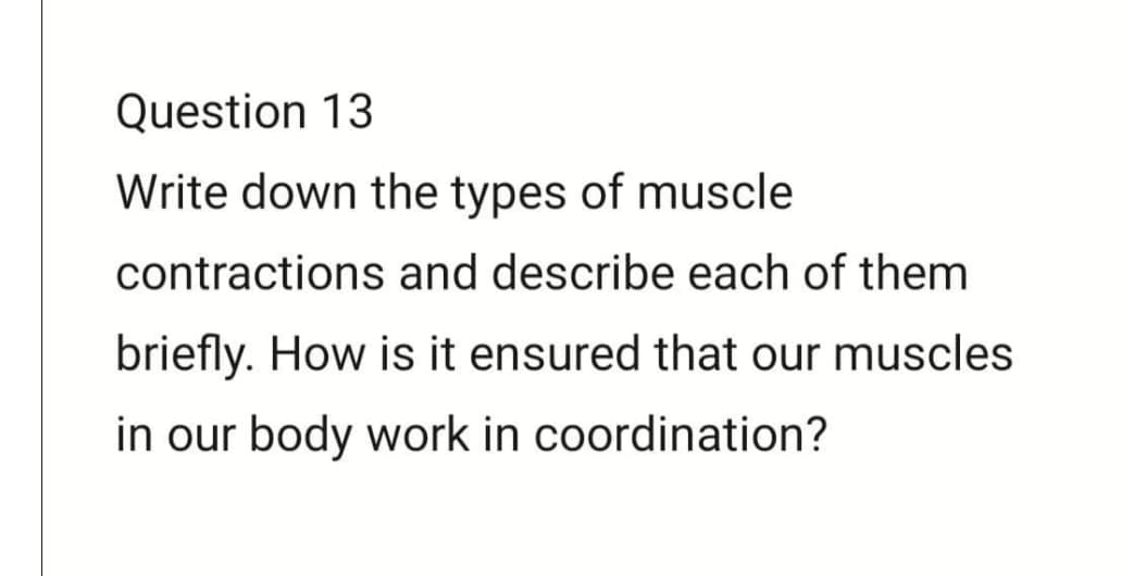 Question 13
Write down the types of muscle
contractions and describe each of them
briefly. How is it ensured that our muscles
in our body work in coordination?
