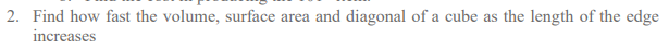 2. Find how fast the volume, surface area and diagonal of a cube as the length of the edge
increases

