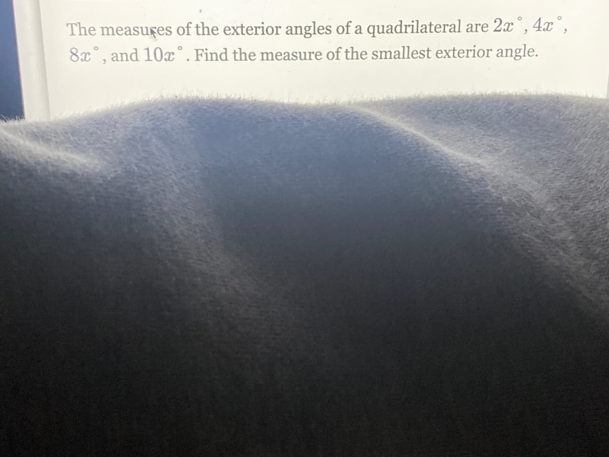 4x°,
The measuges of the exterior angles of a quadrilateral are 2x°,
8x°, and 10x°. Find the measure of the smallest exterior angle.
