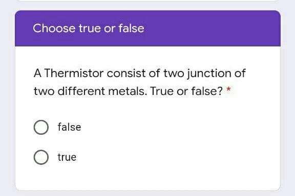 Choose true or false
A Thermistor consist of two junction of
two different metals. True or false? *
false
true
