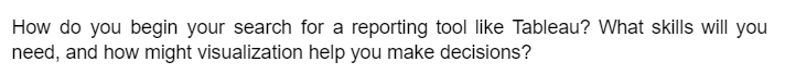 How do you begin your search for a reporting tool like Tableau? What skills will you
need, and how might visualization help you make decisions?