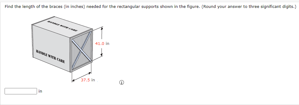 Find the length of the braces (in inches) needed for the rectangular supports shown in the figure. (Round your answer to three significant digits.)
HANDLE WITH CARE
in
37.5 in
41.0 in