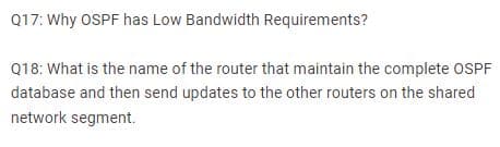 Q17: Why OSPF has Low Bandwidth Requirements?
Q18: What is the name of the router that maintain the complete OSPF
database and then send updates to the other routers on the shared
network segment.
