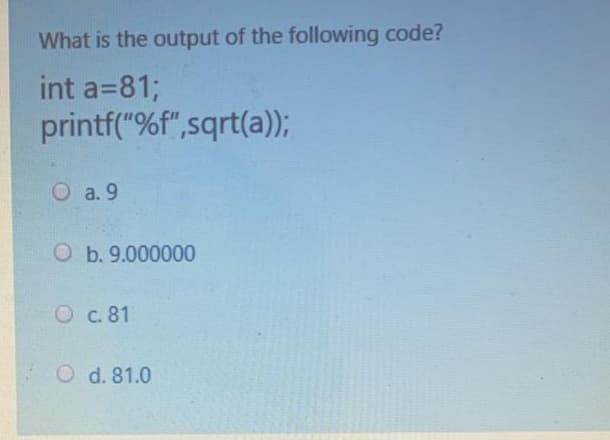 What is the output of the following code?
int a=81;
printf("%f",sqrt(a));
O a. 9
O b. 9.000000
O c. 81
O d. 81.0
