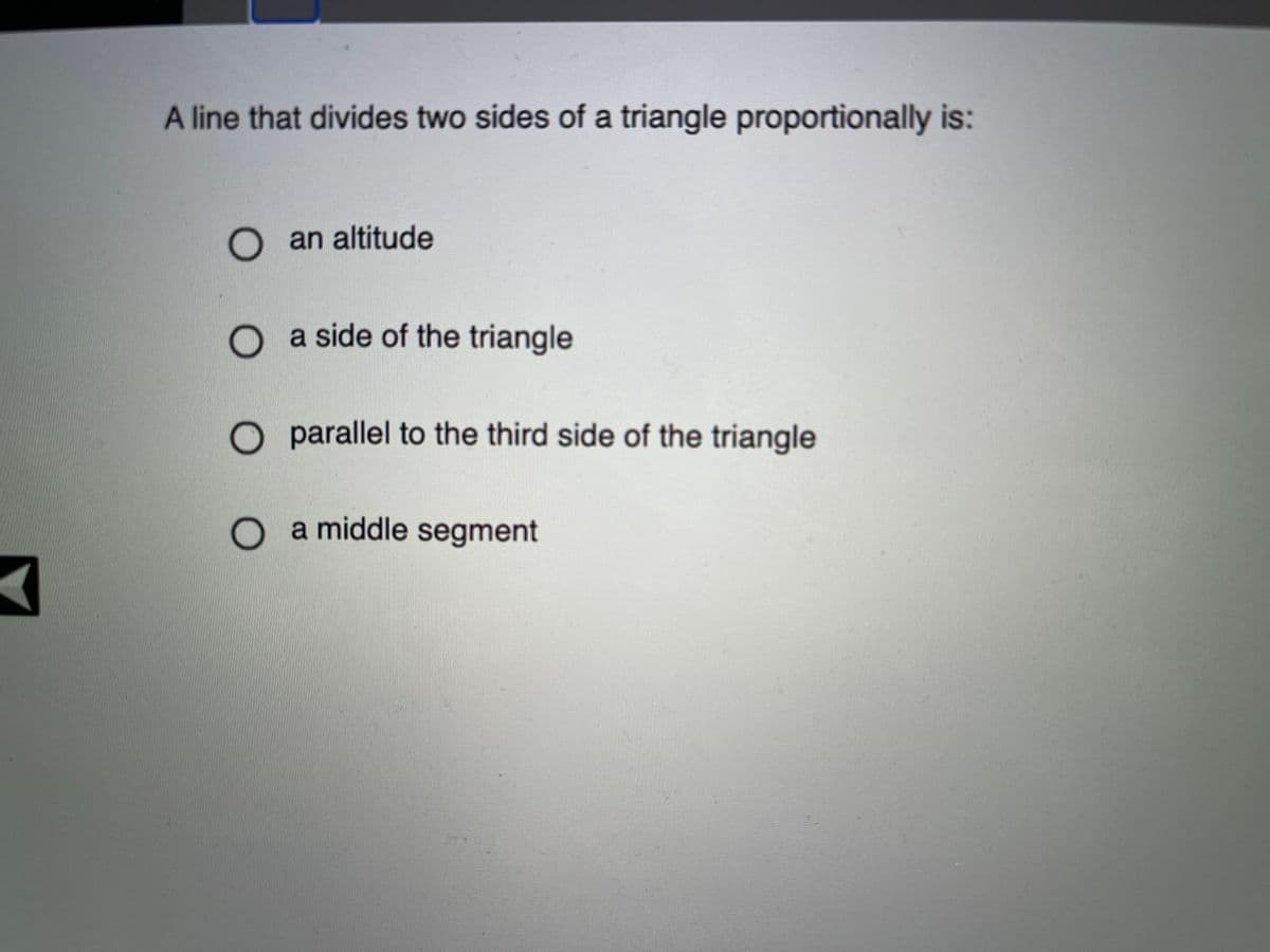 A line that divides two sides of a triangle proportionally is:
O an altitude
O a side of the triangle
O parallel to the third side of the triangle
O a middle segment
