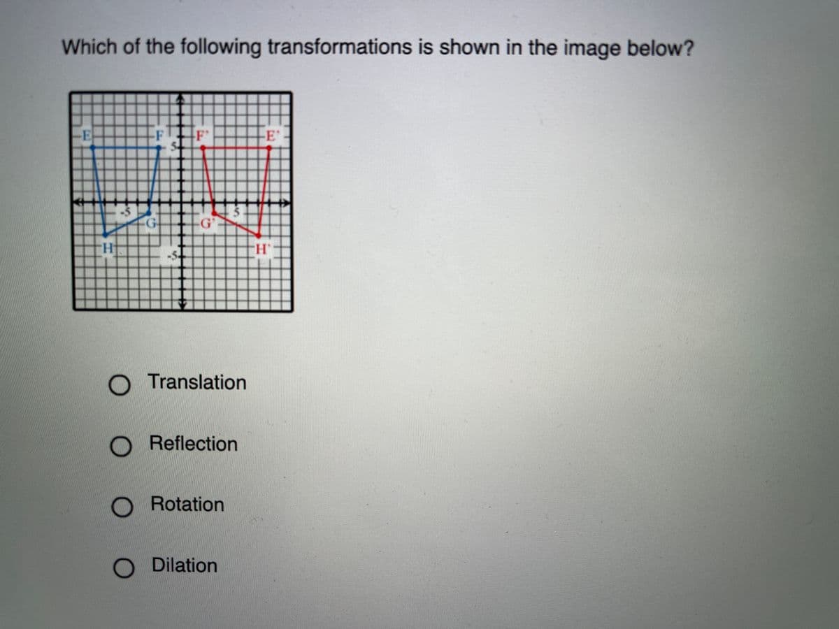 Which of the following transformations is shown in the image below?
E
F F
E'
.G'
H-
O Translation
Reflection
Rotation
O Dilation
