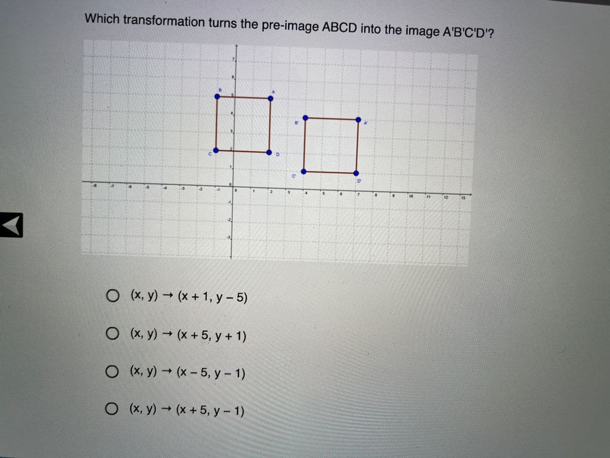 Which transformation turns the pre-image ABCD into the image A'B'C'D'?
О %, у) - (х + 1, у - 5)
О х, у) - (х + 5, у + 1)
О х, у) - (х-5, у - 1)
O X, y) (x + 5, y - 1)
12
