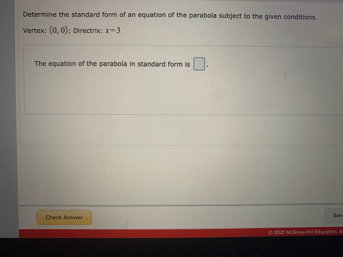 Determine the standard form of an equation of the parabola subject to the given conditions.
Vertex: (0, 0); Directrix: x=3
The equation of the parabola in standard form is
Sav
Check Answer
© 2021 McGraw-Hill Education. Al
