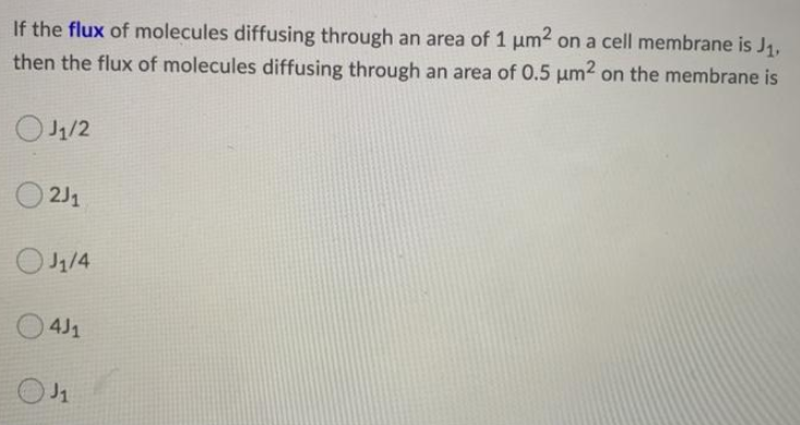 If the flux of molecules diffusing through an area of 1 µm² on a cell membrane is J₁,
then the flux of molecules diffusing through an area of 0.5 μm2 on the membrane is
0₁/2
2J1
J₁/4
4J1
O J₁