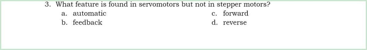 3. What feature is found in servomotors but not in stepper motors?
a. automatic
c. forward
b. feedback
d. reverse
