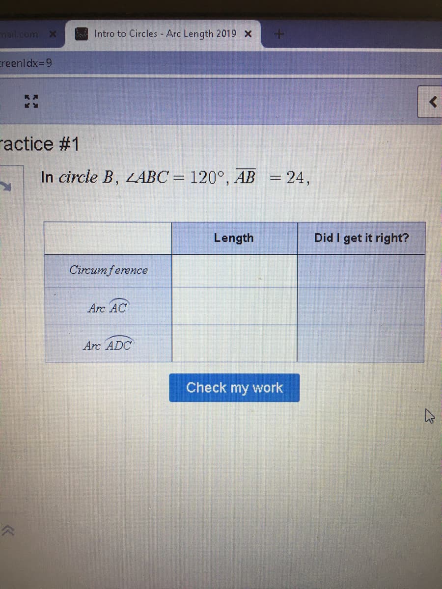 mail.com >X
Intro to Circles Arc Length 2019 x
creenldx=9
ractice #1
In circle B, LABC = 120°, AB
= 24,
Length
Did I get it right?
Circumference
Arc AC
Arc ADC
Check my work
