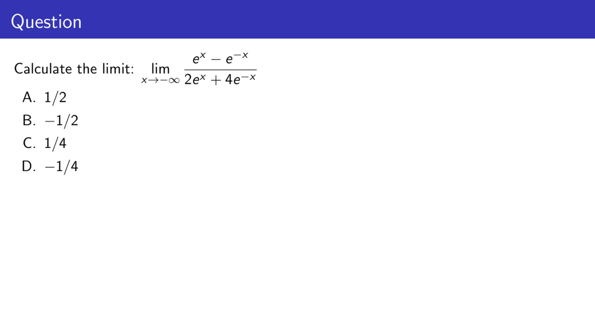 Question
ex - e-x
x-∞ 2ex + 4e¯x
Calculate the limit: lim
A. 1/2
B. -1/2
C. 1/4
D. -1/4