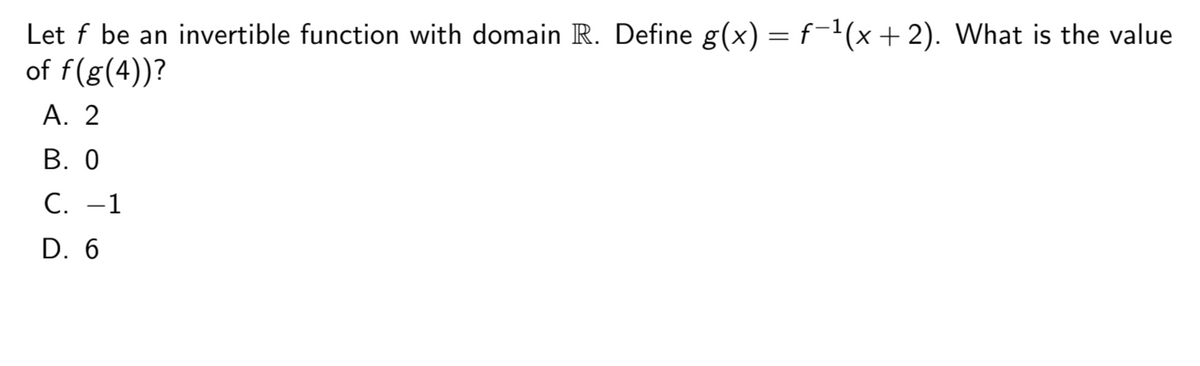 Let f be an invertible function with domain R. Define g(x) = f−¹(x + 2). What is the value
of f(g(4))?
A. 2
B. 0
C. -1
D. 6