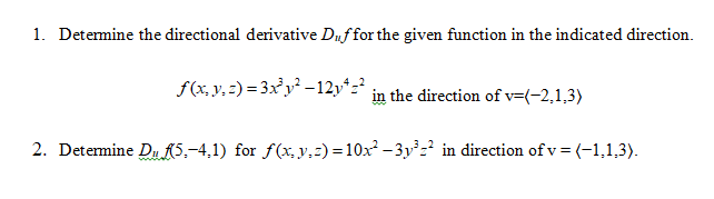 1. Determine the directional derivative Duffor the given function in the indicated direction.
f(x, y, 2) = 3xy² -12y*=?
in the direction of v=(-2,1,3)
2. Determine Du 5,-4,1) for f(x, y,=) = 10x - 3y? in direction ofv=(-1,1,3).
