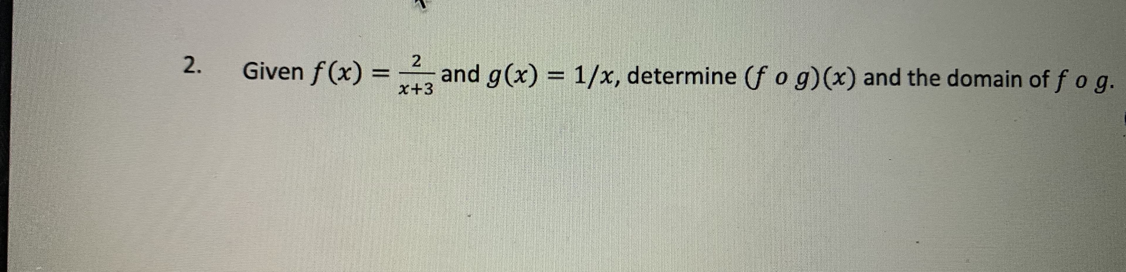 2
Given f (x) = – and g(x) = 1/x, determine (f o g)(x) and the domain of fog.
x+3
2.
