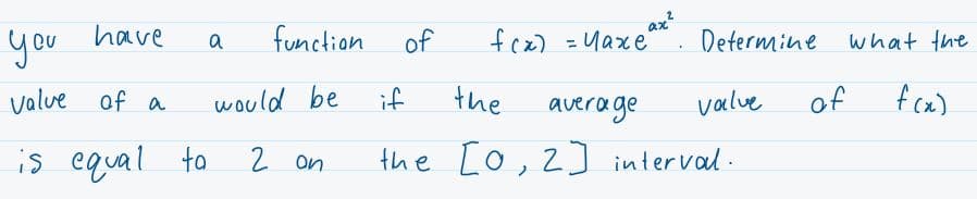 you
have
function
of
fcx) = Uaxe"
ax?
Determine
a
what the
value of a
would be
if
the
average
valve
of
f cax)
is equal to
2 on
the Lo, 2] interval.
