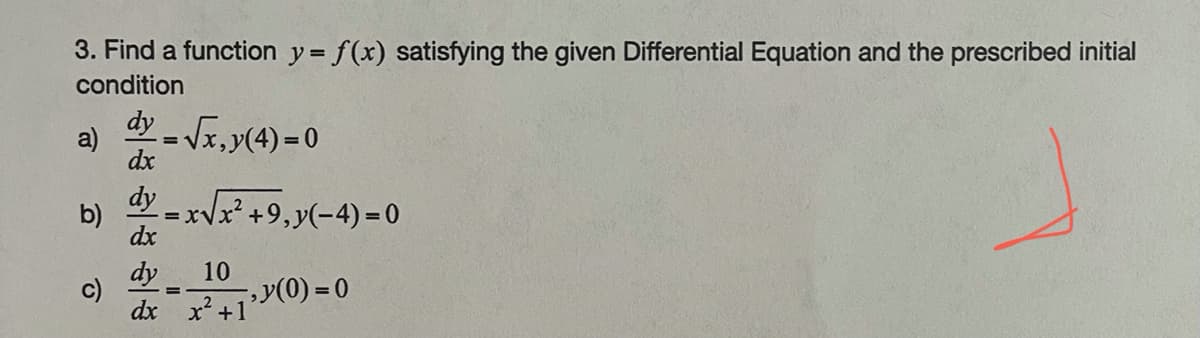 **Differential Equations Practice: Find the Function**

**Problem Statement:**

Find a function \( y = f(x) \) satisfying the given differential equation and the prescribed initial condition.

a) \(\dfrac{dy}{dx} = \sqrt{x}, \; y(4) = 0 \)

b) \(\dfrac{dy}{dx} = x\sqrt{x^2 + 9}, \; y(-4) = 0 \)

c) \(\dfrac{dy}{dx} = \dfrac{10}{x^2 + 1}, \; y(0) = 0 \)

No diagrams or graphs are presented in this problem statement. Note the symbolic illustration on the right side representing undefined content.