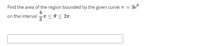 Find the area of the region bounded by the given curve: r =
= 3e
4
on the interval
