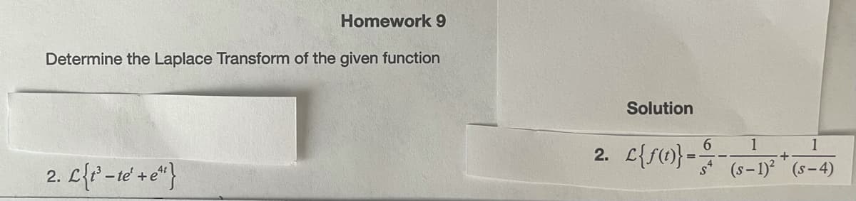 Homework 9
Determine the Laplace Transform of the given function
Solution
6.
2. C{Sm}--1) " (s-4)
1
1
(s-1) (s-4)
2. L{r -te +e"}
