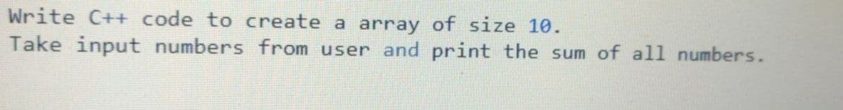 Write C++ code to create a array of size 10.
Take input numbers from user and print the sum of all numbers.
