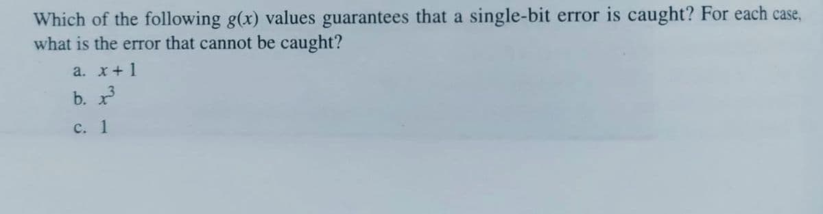 Which of the following g(x) values guarantees that a single-bit error is caught? For each case,
what is the error that cannot be caught?
a. x+1
b.
с. 1
