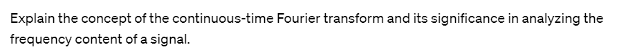 Explain the concept of the continuous-time Fourier transform and its significance in analyzing the
frequency content of a signal.