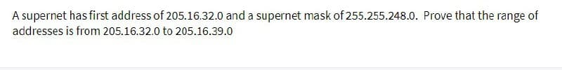 A supernet has first address of 205.16.32.0 and a supernet mask of 255.255.248.0. Prove that the range of
addresses is from 205.16.32.0 to 205.16.39.0