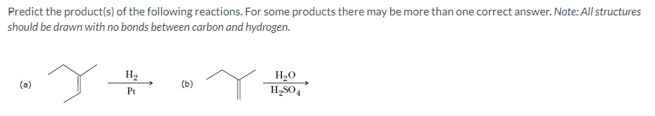 Predict the product(s) of the following reactions. For some products there may be more than one correct answer. Note: All structures
should be drawn with no bonds between carbon and hydrogen.
H2
H20
H2SO4
(a)
(b)
Pt
