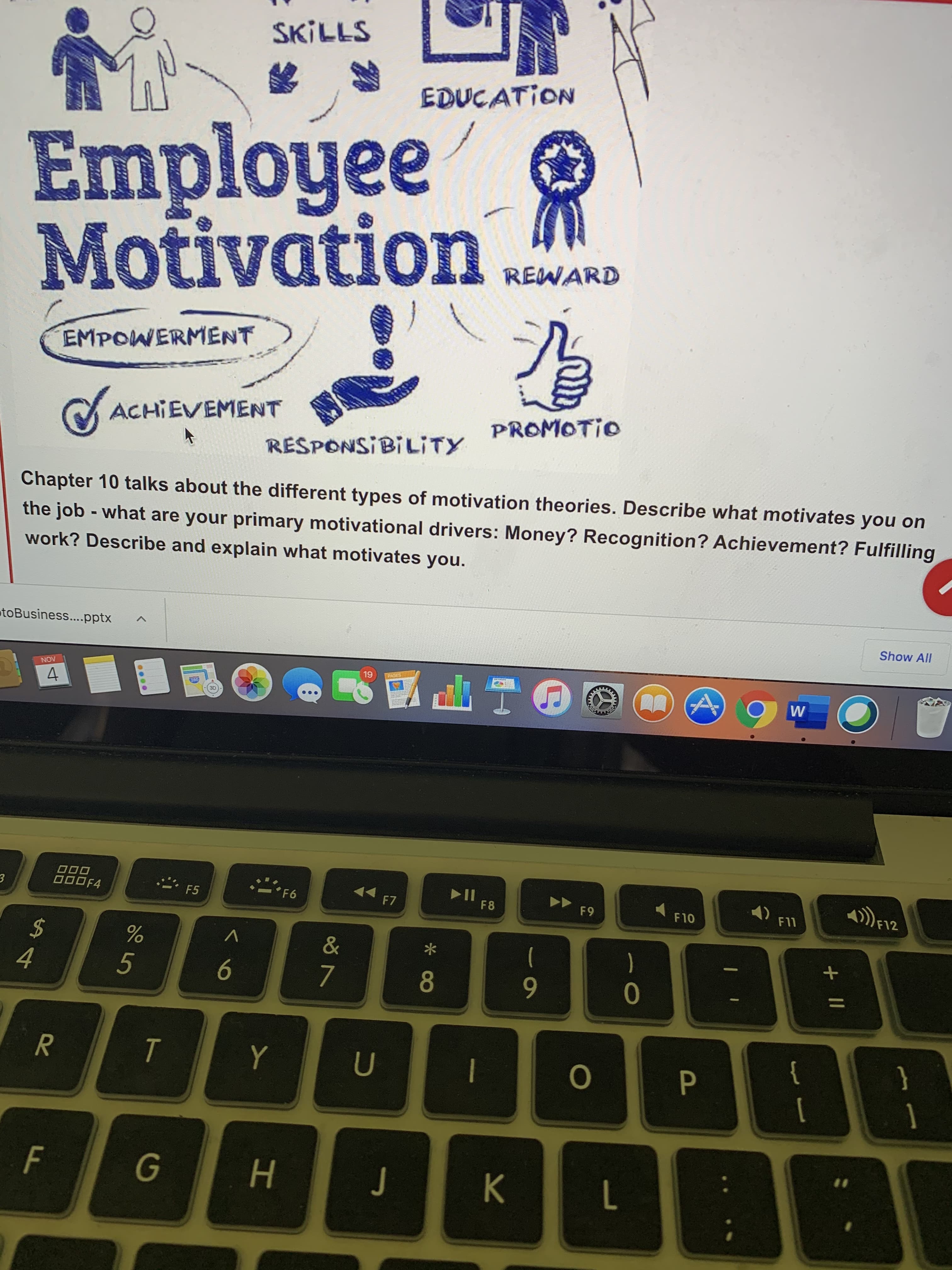 Chapter 10 talks about the different types of motivation theories. Describe what motivates you on
the job - what are your primary motivational drivers: Money? Recognition? Achievement? Fulfilling
work? Describe and explain what motivates you.
Business
pnty
