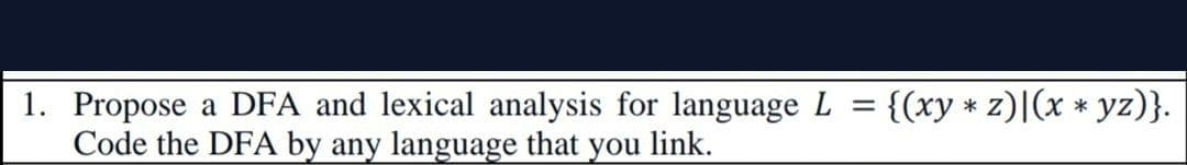 1. Propose a DFA and lexical analysis for language L
Code the DFA by any language that
{(xy * z)|(x * yz)}.
you
link.
