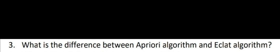 3. What is the difference between Apriori algorithm and Eclat algorithm?
