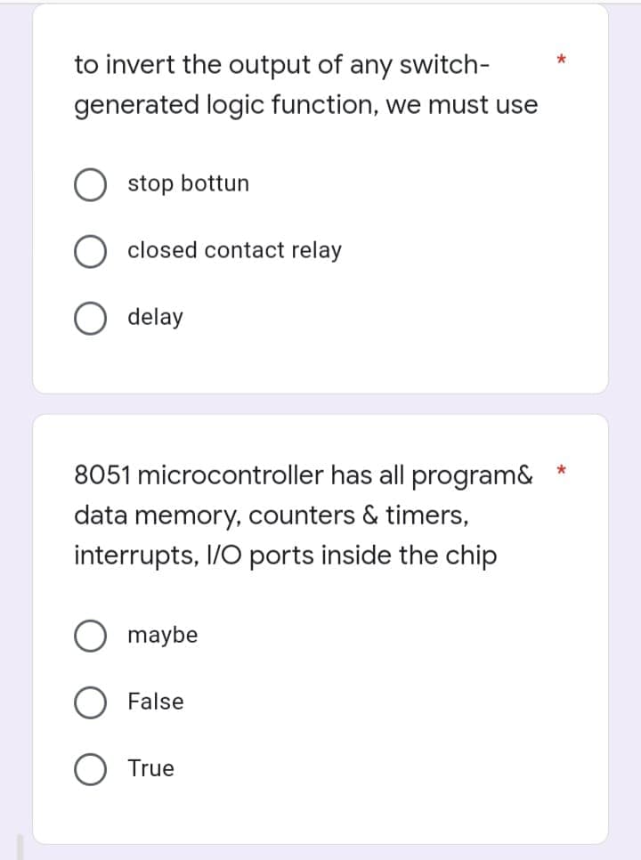 to invert the output of any switch-
generated logic function, we must use
stop bottun
closed contact relay
delay
*
8051 microcontroller has all program&
data memory, counters & timers,
interrupts, I/O ports inside the chip
maybe
False
True