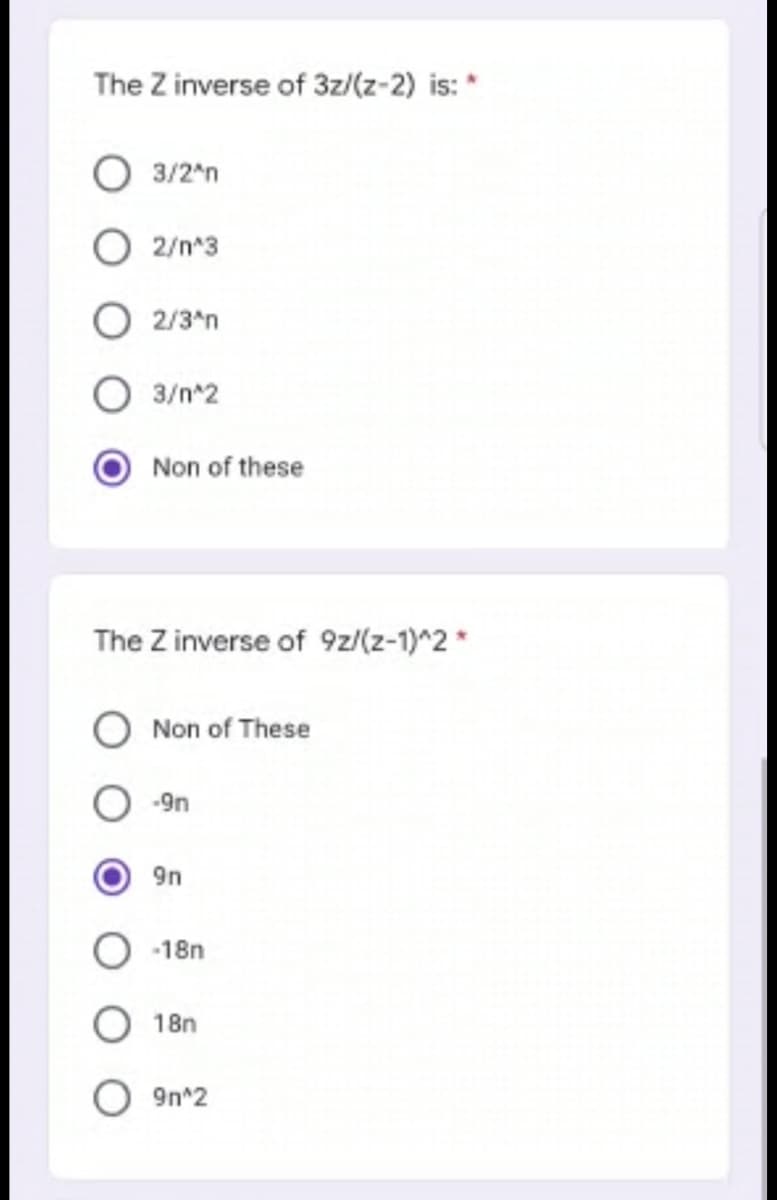 The Z inverse of 3z/(z-2) is: *
3/2^n
2/n^3
2/3^n
3/n^2
Non of these
The Z inverse of 9z/(z-1)^2 *
Non of These
-9n
9n
-18n
18n
9n^2